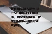 优化网站排名提升 提升SEO策略的关键要素，确定关键要素，优化网站排名和提升SEO策略