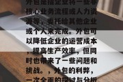 外包是指企业将一些非核心业务流程或人力资源等,委托给其他企业或个人来完成。外包可以降低企业的运营成本,提高生产效率,但同时也带来了一些问题和挑战。,外包的利弊,一次全面的探讨与分析 外包是指企业将一些非核心业务流程或人力资源等,委托给其他企业或个人来完成。外包可以降低企业的运营成本,提高生产效率,但同时也带来了一些问题和挑战。,外包的利弊,一次全面的探讨与分析