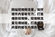 网站短视频流量，如何提升内容吸引力，打造爆款短视频，短视频流量引爆秘籍，打造爆款内容的吸引力提升策略