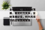 全椒新闻，聚焦全椒发展，展现时代风采，全椒发展纪实，时代风采下的全椒新闻聚焦