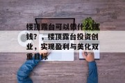 楼顶露台可以做什么赚钱？，楼顶露台投资创业，实现盈利与美化双重目标