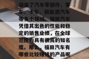 福田汽车福田汽车股份有限公司是一家总部位于中国深圳市的大型国有汽车制造企业,成立于1984年,其业务涵盖了汽车零部件、客车、卡车、新能源汽车等多个领域。福田汽车凭借其出色的性能和稳定的销售业绩,在全球范围内具有很高的知名度。那么,福田汽车有哪些比较赚钱的产品呢?下面我们一起来了解一下。,福田汽车2021年净利润达53亿元 重点布局新能源汽车和轻量化研发 福田汽车福田汽车股份有限公司是一家总部位于中国深圳市的大型国有汽车制造企业,成立于1984年,其业务涵盖了汽车零部件、客车、卡车、新能源汽车等多个领域。福田汽车凭借其出色的性能和稳定的销售业绩,在全球范围内具有很高的知名度。那么,福田汽车有哪些比较赚钱的产品呢?下面我们一起来了解一下。,福田汽车2021年净利润达53亿元 重点布局新能源汽车和轻量化研发