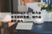 邵阳网站优化，助力企业互联网发展，提升品牌影响力
