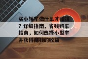 买小轿车做什么才赚钱？详细指南，省钱购车指南，如何选择小型车并获得赚钱的收益