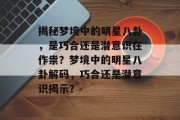 揭秘梦境中的明星八卦，是巧合还是潜意识在作祟？梦境中的明星八卦解码，巧合还是潜意识揭示？