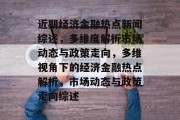 近期经济金融热点新闻综述，多维度解析市场动态与政策走向，多维视角下的经济金融热点解析，市场动态与政策走向综述