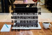 国外网站DNS解析，揭秘网络世界的导航灯塔，网络导航灯塔，揭秘国外网站DNS解析之谜，网络导航灯塔，揭秘国外网站DNS解析之谜