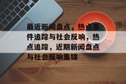 最近新闻盘点，热点事件追踪与社会反响，热点追踪，近期新闻盘点与社会反响集锦