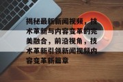 揭秘最新新闻视频，技术革新与内容变革的完美融合，前沿视角，技术革新引领新闻视频内容变革新篇章