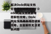 解决Dede网站文档无法更新问题详解，Dede网站文档更新难题解析攻略，Dede网站文档更新难题破解攻略，全面解析无法更新问题