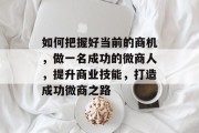 如何把握好当前的商机，做一名成功的微商人，提升商业技能，打造成功微商之路