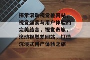 探索滚动视觉差网站，视觉盛宴与用户体验的完美结合，视觉奇旅，滚动视觉差网站，打造沉浸式用户体验之旅