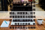 夜宵市场上小吃众多,从街边摊贩的热气腾腾的炒饭、炸串,到连锁快餐店的汉堡、薯条和甜品,种类繁多。对于想要靠做夜宵小吃赚钱的人来说,有很多选择。,夜宵小吃市场,种类繁多的选择让你赚取收益 夜宵市场上小吃众多,从街边摊贩的热气腾腾的炒饭、炸串,到连锁快餐店的汉堡、薯条和甜品,种类繁多。对于想要靠做夜宵小吃赚钱的人来说,有很多选择。,夜宵小吃市场,种类繁多的选择让你赚取收益