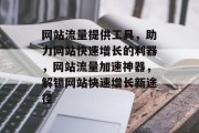 网站流量提供工具，助力网站快速增长的利器，网站流量加速神器，解锁网站快速增长新途径
