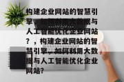 构建企业网站的智慧引擎，如何利用大数据与人工智能优化企业网站？，构建企业网站的智慧引擎，如何利用大数据与人工智能优化企业网站？