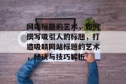 网站标题的艺术，如何撰写吸引人的标题，打造吸睛网站标题的艺术，秘诀与技巧解析