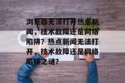 浏览器无法打开热点新闻，技术故障还是网络陷阱？热点新闻无法打开，技术故障还是网络陷阱之谜？
