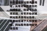 如何创建网站服务器地址，从零开始搭建你的在线家园，搭建个人在线家园，从零开始创建网站服务器地址指南，零基础搭建个人在线家园，网站服务器地址创建指南