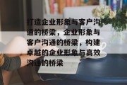 打造企业形象与客户沟通的桥梁，企业形象与客户沟通的桥梁，构建卓越的企业形象与高效沟通的桥梁