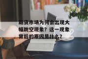 期货市场为何会出现大幅跳空现象？这一现象背后的原因是什么？