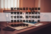 医疗网站是否全部需要前置备案，政策解读与行业影响，医疗网站前置备案政策全解读，影响与应对策略