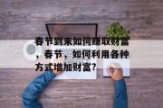 春节到来如何赚取财富,春节,如何利用各种方式增加财富? 春节到来如何赚取财富,春节,如何利用各种方式增加财富?