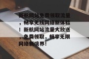 新航网站免费领取流量，畅享无线网络新体验！新航网站流量大放送，免费领取，畅享无限网络新境界！