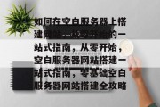 如何在空白服务器上搭建网站，从零开始的一站式指南，从零开始，空白服务器网站搭建一站式指南，零基础空白服务器网站搭建全攻略