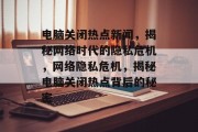 电脑关闭热点新闻，揭秘网络时代的隐私危机，网络隐私危机，揭秘电脑关闭热点背后的秘密