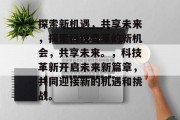 探索新机遇，共享未来，探索科技变革的新机会，共享未来。，科技革新开启未来新篇章，共同迎接新的机遇和挑战。