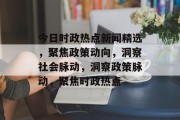 今日时政热点新闻精选，聚焦政策动向，洞察社会脉动，洞察政策脉动，聚焦时政热点