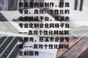 慈溪市网站制作，打造专业、高效、个性化的企业网络平台，慈溪市专业定制企业网络平台——高效个性化网站制作服务，慈溪市企业专属——高效个性化网站定制服务
