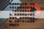 旅游微网站分销，开启个性化旅游体验新潮流，个性化旅游体验新纪元，旅游微网站分销引领潮流，旅游微网站分销，开启个性化旅游体验新纪元