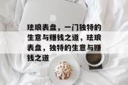 珐琅表盘，一门独特的生意与赚钱之道，珐琅表盘，独特的生意与赚钱之道