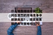 什么销售赚钱好做？如何在激烈的市场竞争中脱颖而出？，提高销售额的有效策略和技巧