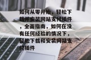 如何从零开始，轻松下载并安装网站支付插件，全面指南，如何在没有任何经验的情况下，轻松下载和安装网站支付插件