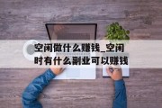 空闲做什么赚钱_空闲时有什么副业可以赚钱