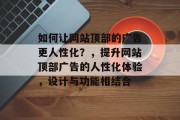 如何让网站顶部的广告更人性化？，提升网站顶部广告的人性化体验，设计与功能相结合
