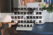 近期时政热点新闻汇总，聚焦政策动向，洞察社会变迁，聚焦政策动向，洞察社会变迁，近期时政热点盘点