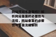 网站可以不备案吗？解析网站备案的必要性与流程，网站备案的必要性与备案流程解析
