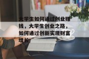 大学生如何通过创业赚钱，大学生创业之路，如何通过创新实现财富增长
