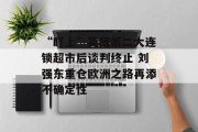 “盯上”英国第二大连锁超市后谈判终止 刘强东重仓欧洲之路再添不确定性