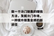 做一个冷门销售的赚钱方法,发掘冷门市场,一种提升销售业绩的新途径 做一个冷门销售的赚钱方法,发掘冷门市场,一种提升销售业绩的新途径