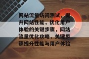 网站流量访问测试，提升网站性能，优化用户体验的关键步骤，网站流量优化攻略，关键步骤提升性能与用户体验