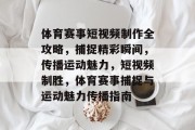 体育赛事短视频制作全攻略，捕捉精彩瞬间，传播运动魅力，短视频制胜，体育赛事捕捉与运动魅力传播指南