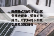 时事热点新闻评论，聚焦社会现象，洞察时代脉搏，时代脉搏下的社会现象深度解析