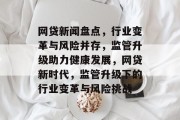网贷新闻盘点，行业变革与风险并存，监管升级助力健康发展，网贷新时代，监管升级下的行业变革与风险挑战