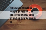 HTML5在网站建设中的革新与影响，HTML5在网站建设领域的革命性变革与深远影响