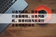 以色列商机,探索哪些行业最赚钱,以色列商机,探索科技与农业行业最赚钱的商机 以色列商机,探索哪些行业最赚钱,以色列商机,探索科技与农业行业最赚钱的商机