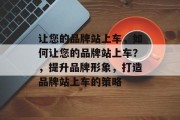 让您的品牌站上车，如何让您的品牌站上车？，提升品牌形象，打造品牌站上车的策略
